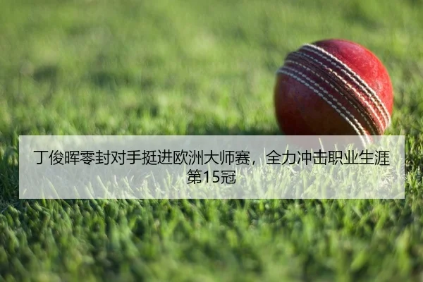 丁俊晖零封对手挺进欧洲大师赛，全力冲击职业生涯第15冠