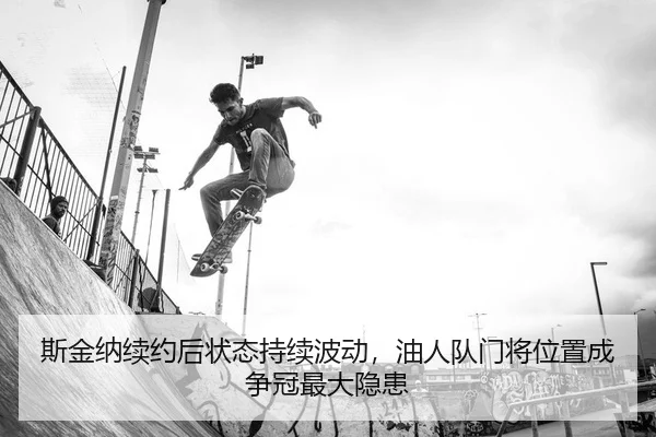 斯金纳续约后状态持续波动，油人队门将位置成争冠最大隐患