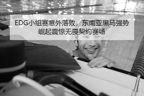 EDG小组赛意外落败，东南亚黑马强势崛起震惊无畏契约赛场